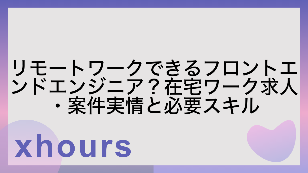 リモートワークできるフロントエンドエンジニア？在宅ワーク求人・案件実情と必要スキル