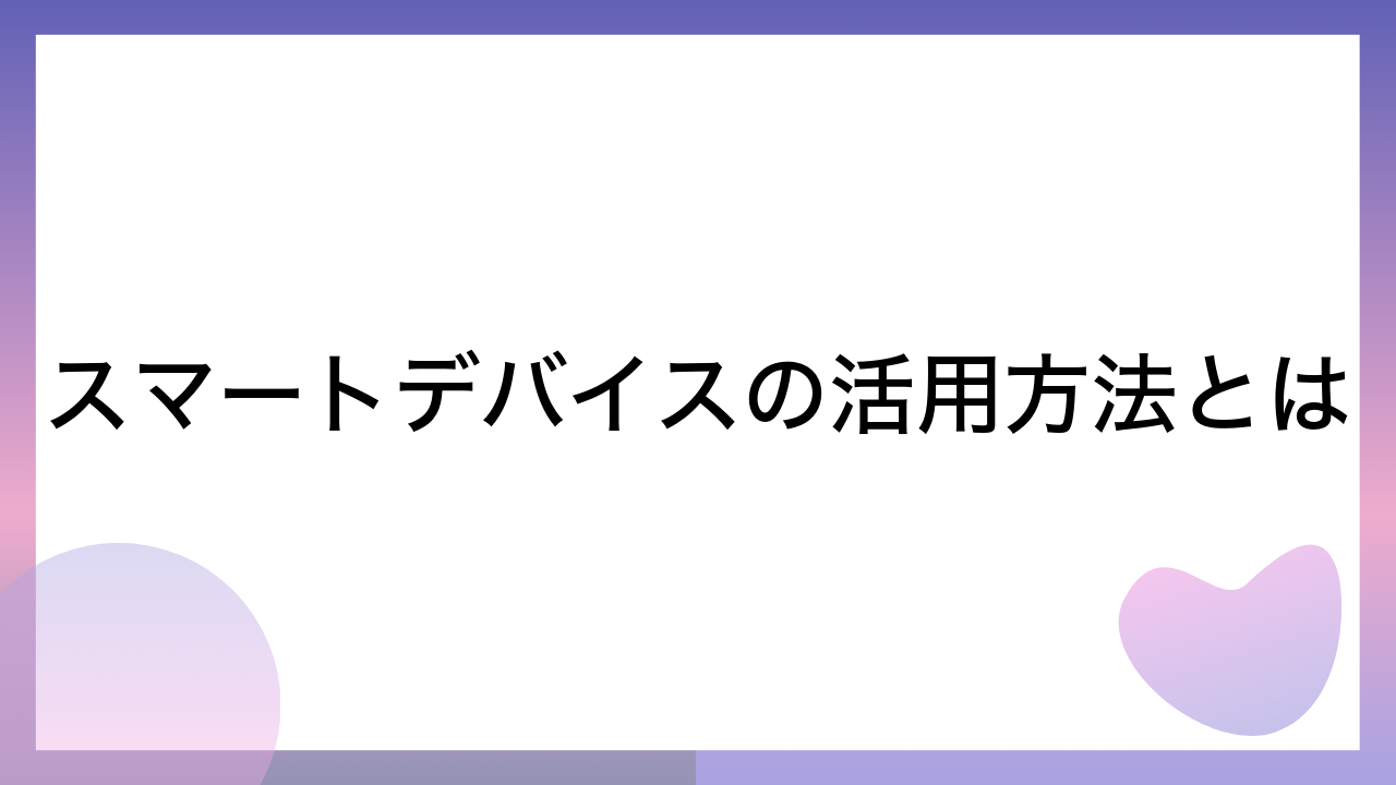 スマートデバイスの活用方法とは