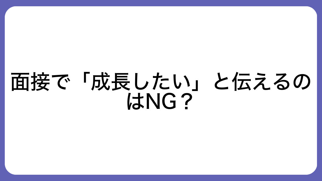 面接で「成長したい」と伝えるのはNG？