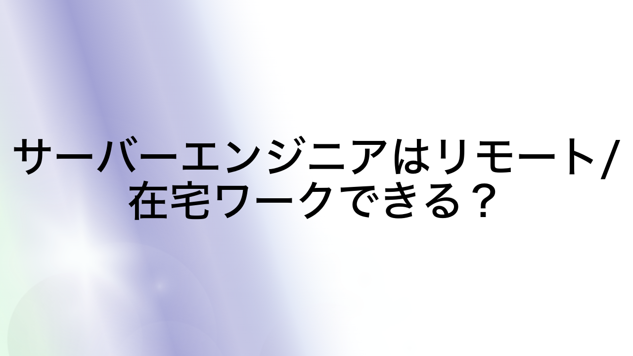 サーバーエンジニアはリモート/在宅ワークできる？