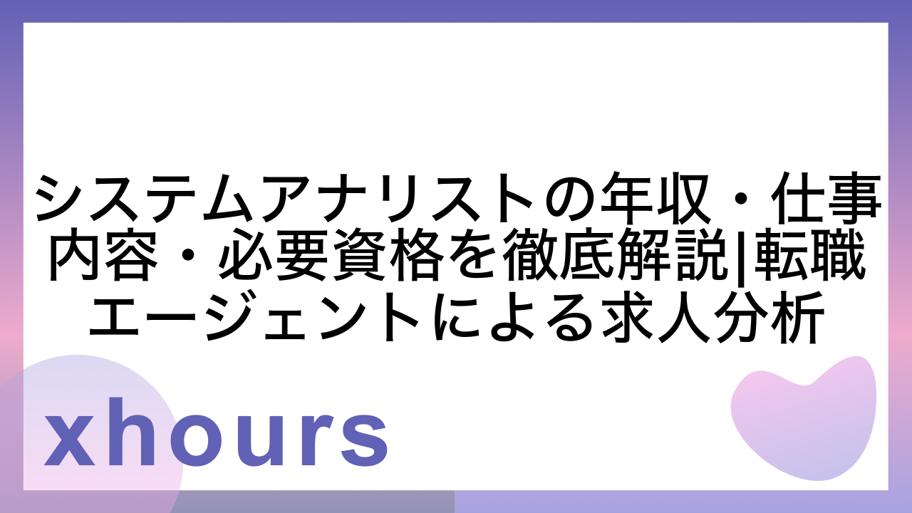 システムアナリストの年収・仕事内容・必要資格を徹底解説|転職エージェントによる求人分析