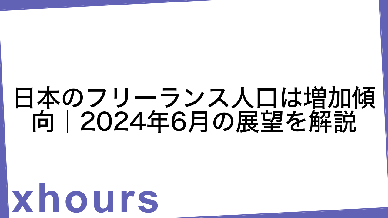 日本のフリーランス人口は増加傾向｜2024年6月の展望を解説