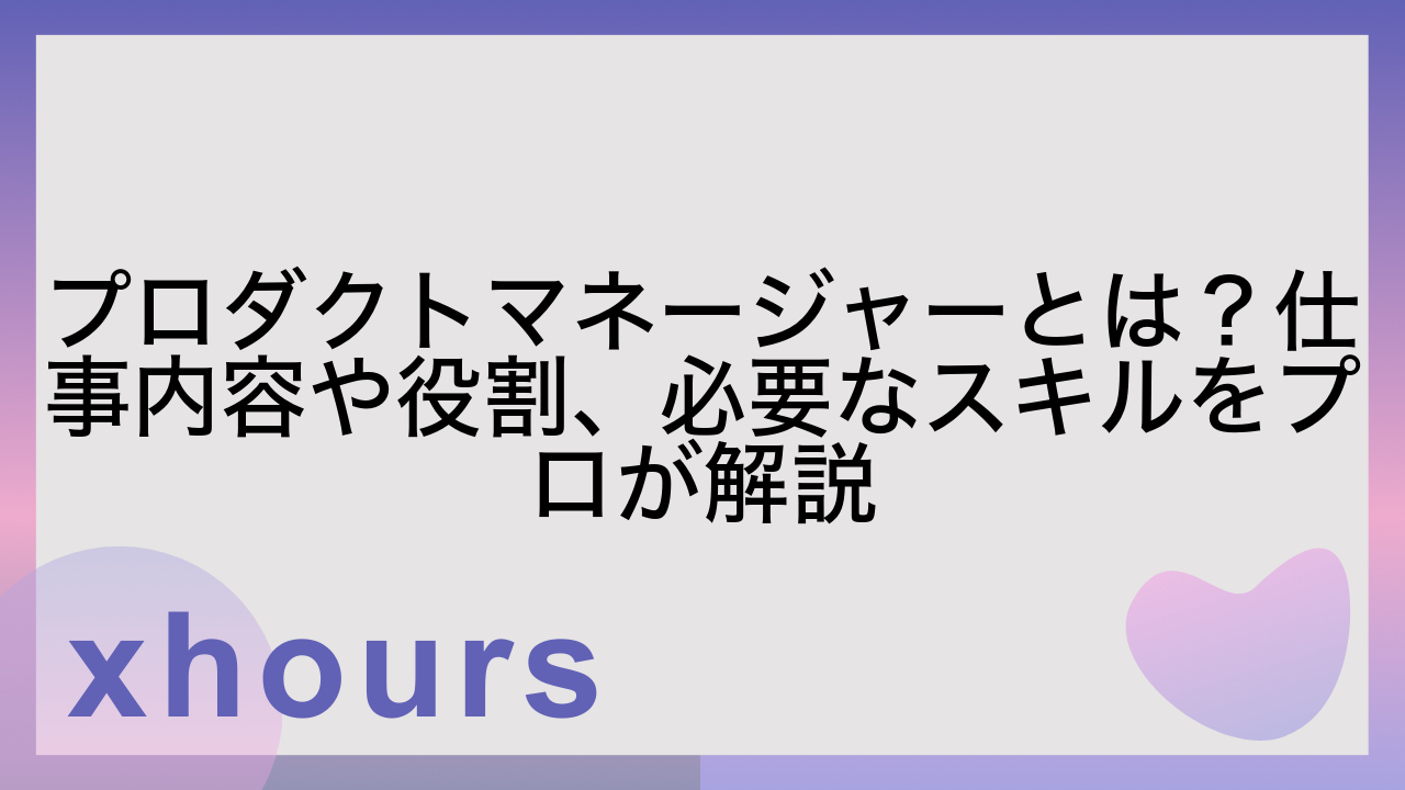 プロダクトマネージャーとは？仕事内容や役割、必要なスキルをプロが解説