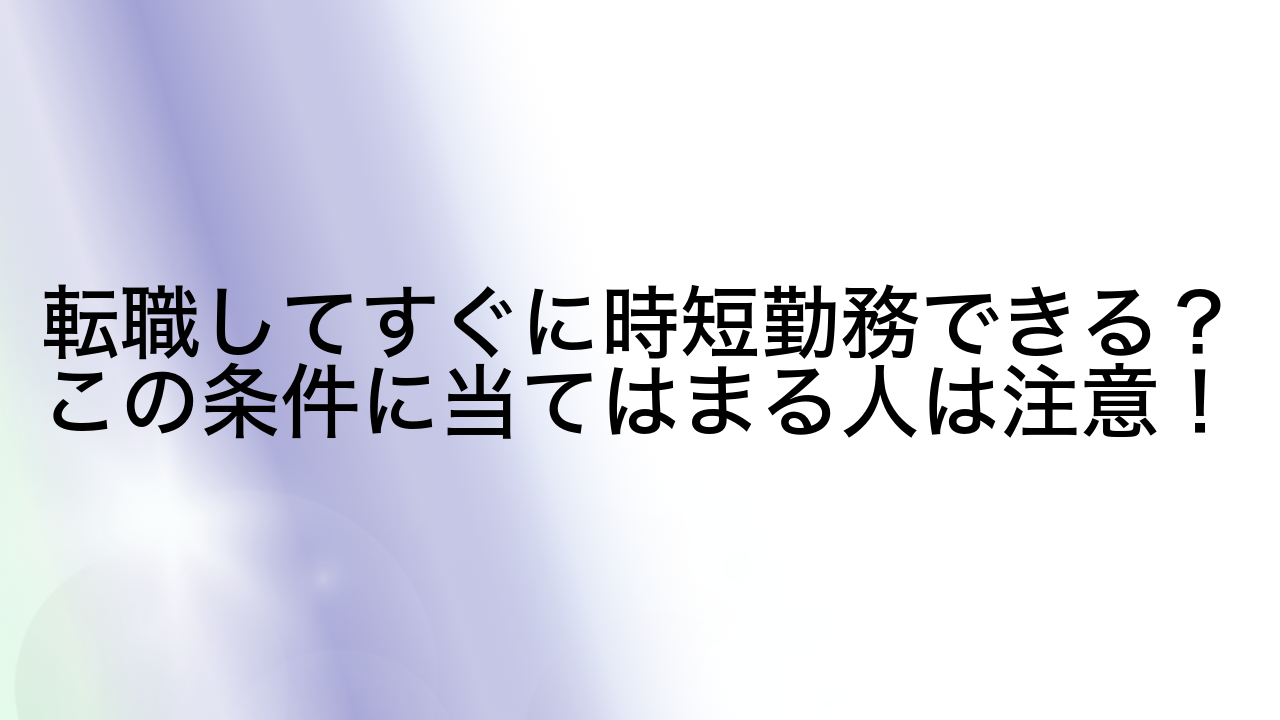 転職してすぐに時短勤務できる？この条件に当てはまる人は注意！