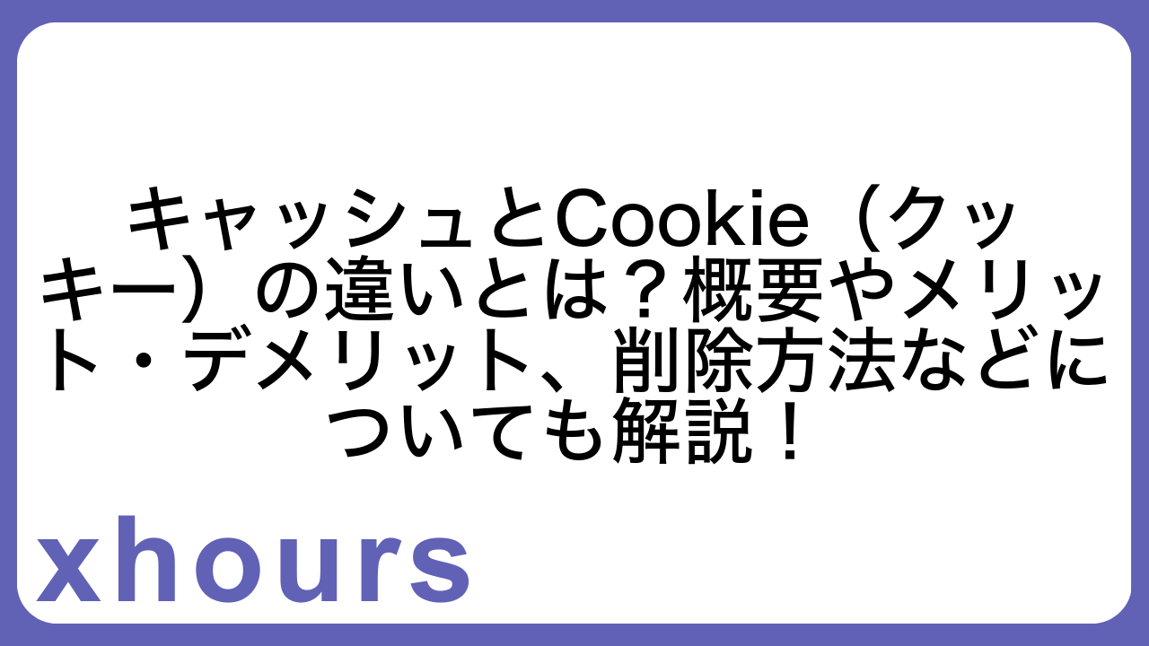 キャッシュとCookie（クッキー）の違いとは？概要やメリット・デメリット、削除方法などについても解説！