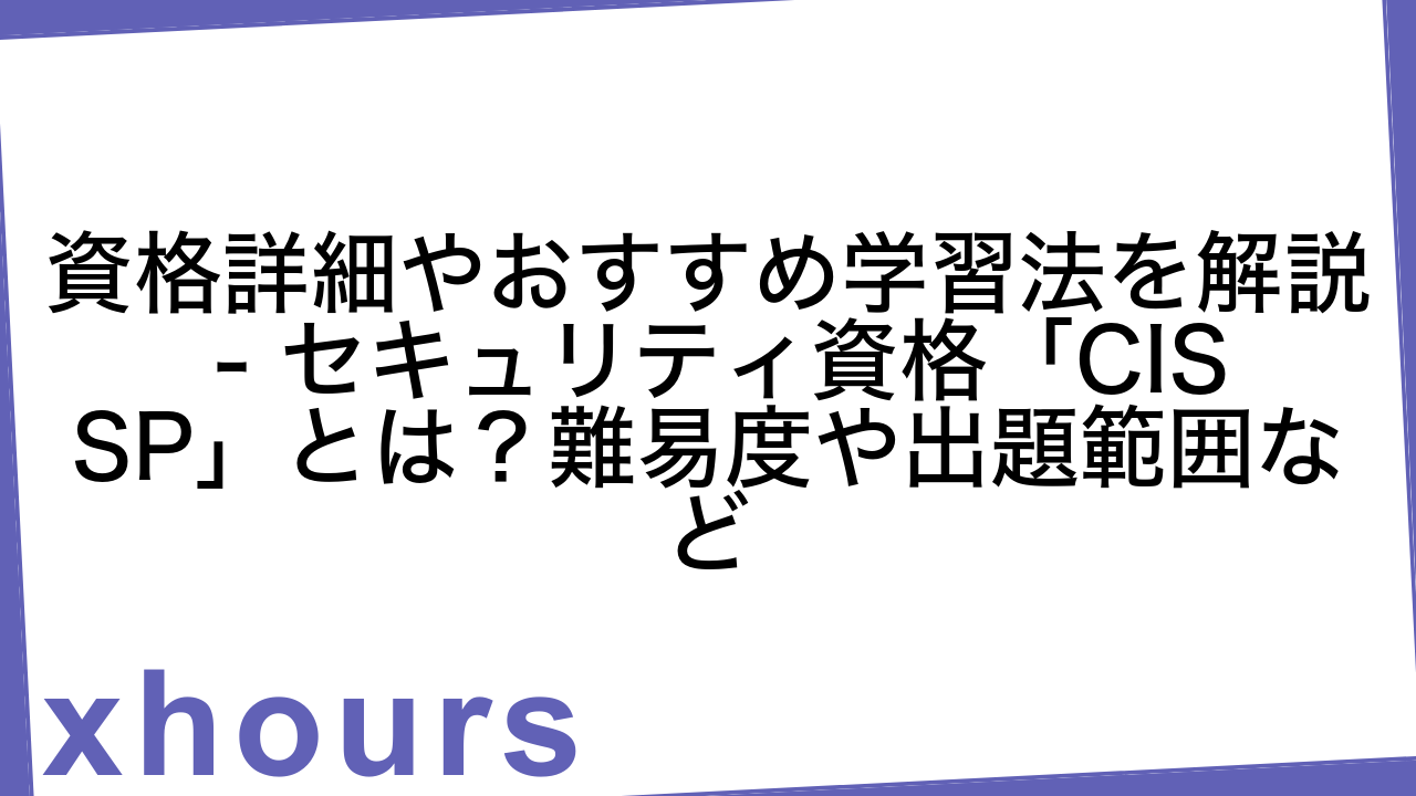 資格詳細やおすすめ学習法を解説 - セキュリティ資格「CISSP」とは？難易度や出題範囲など