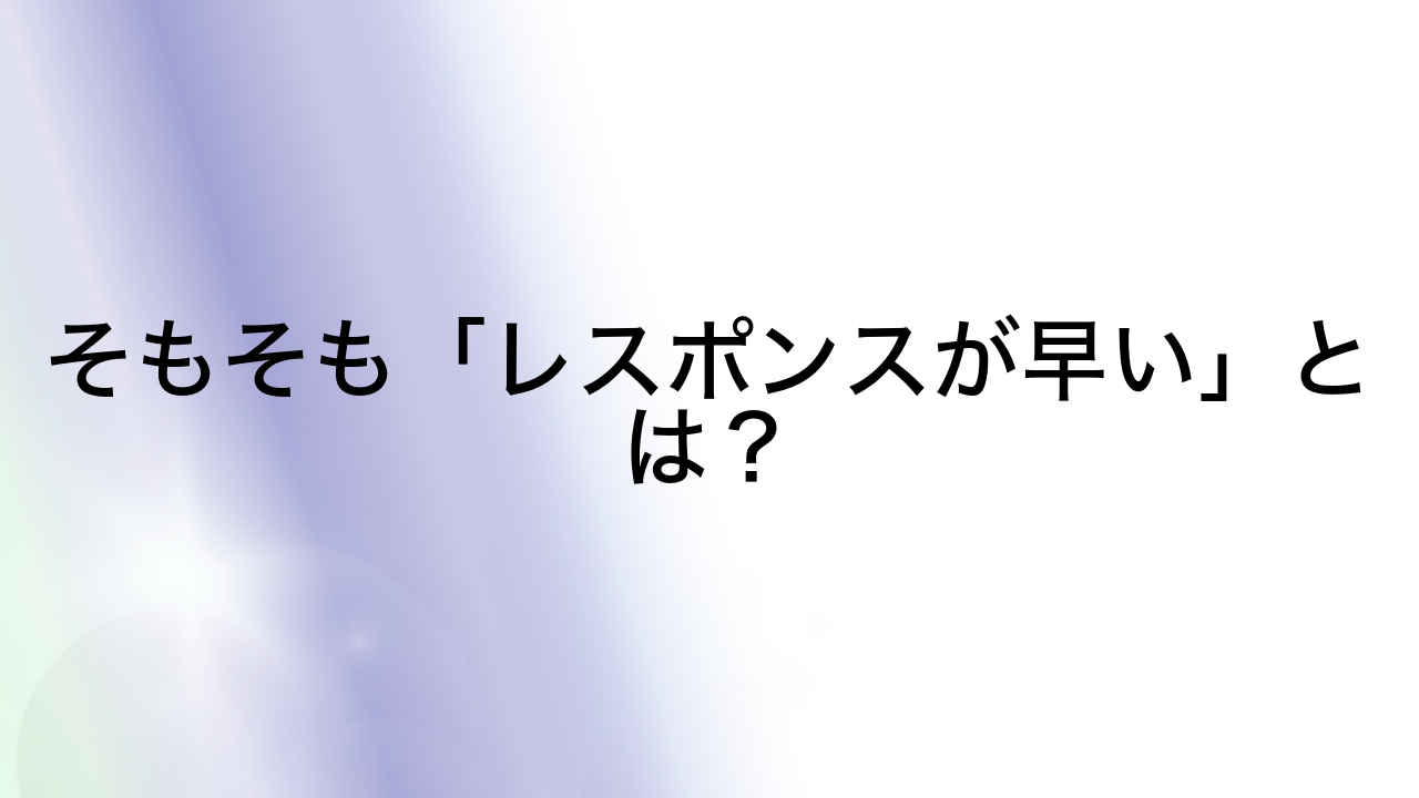 そもそも「レスポンスが早い」とは？