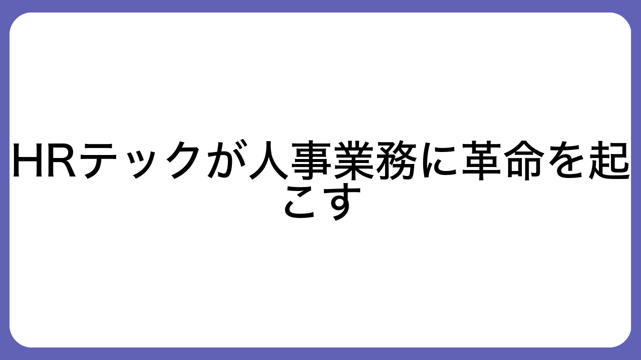 HRテックが人事業務に革命を起こす