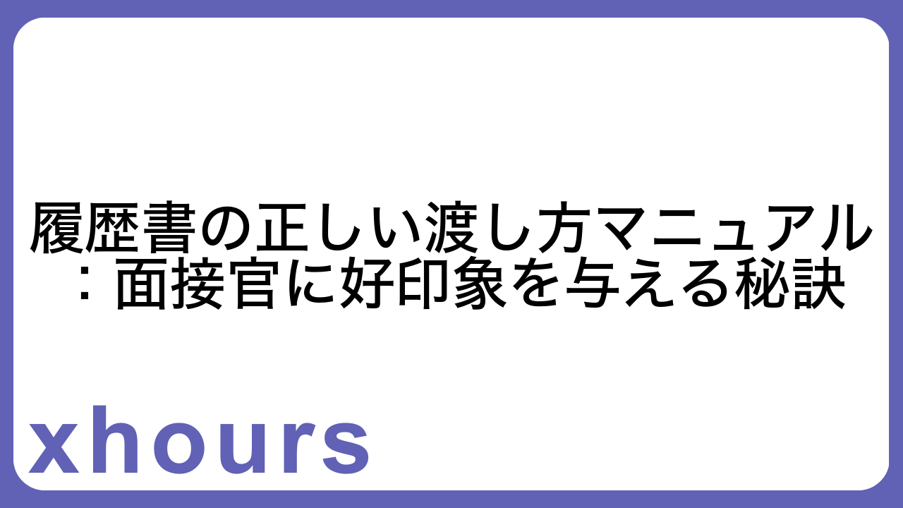 履歴書の正しい渡し方マニュアル：面接官に好印象を与える秘訣