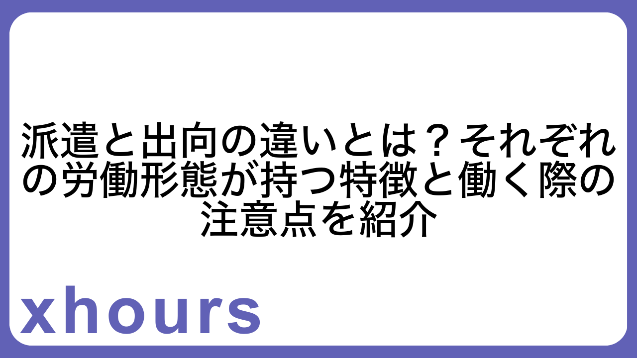 派遣と出向の違いとは？それぞれの労働形態が持つ特徴と働く際の注意点を紹介