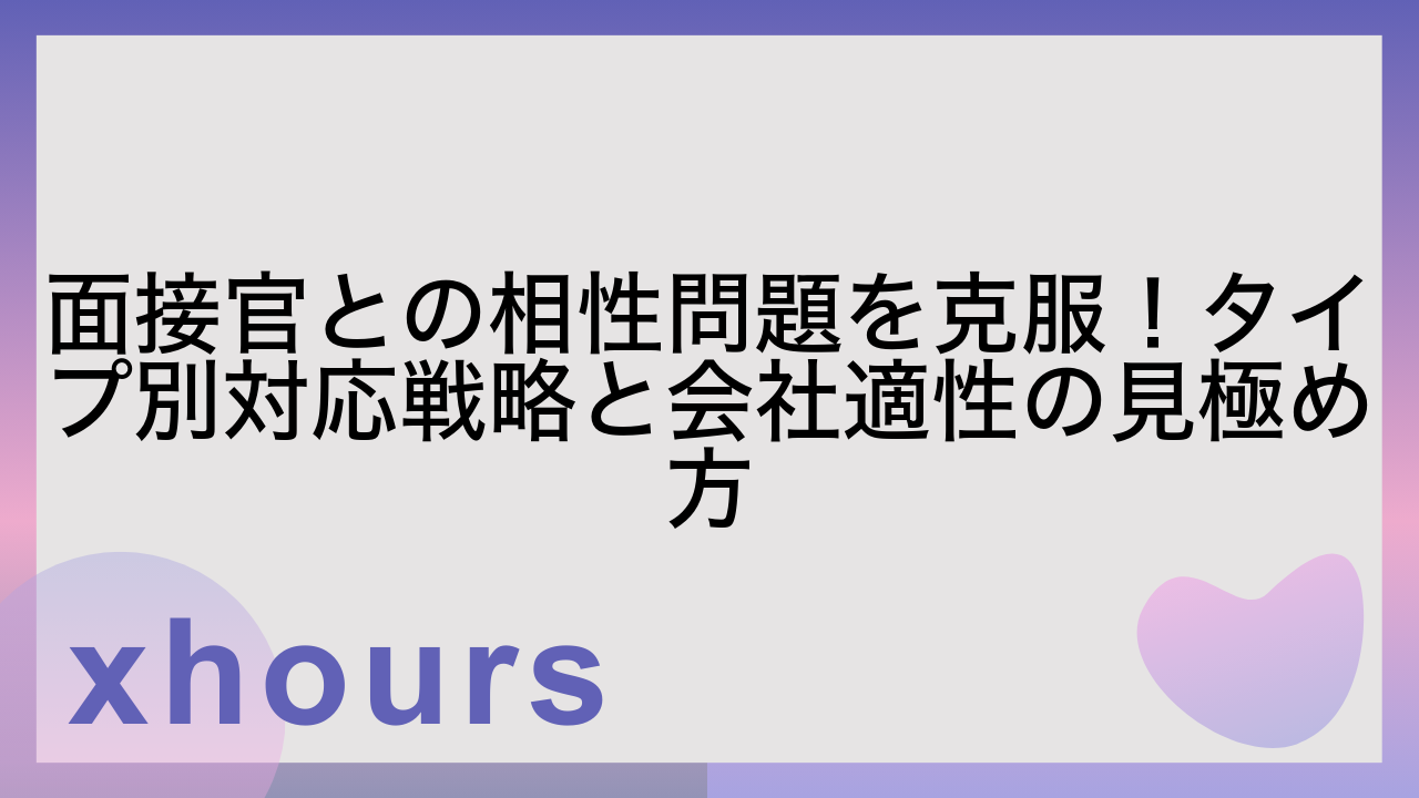 面接官との相性問題を克服！タイプ別対応戦略と会社適性の見極め方