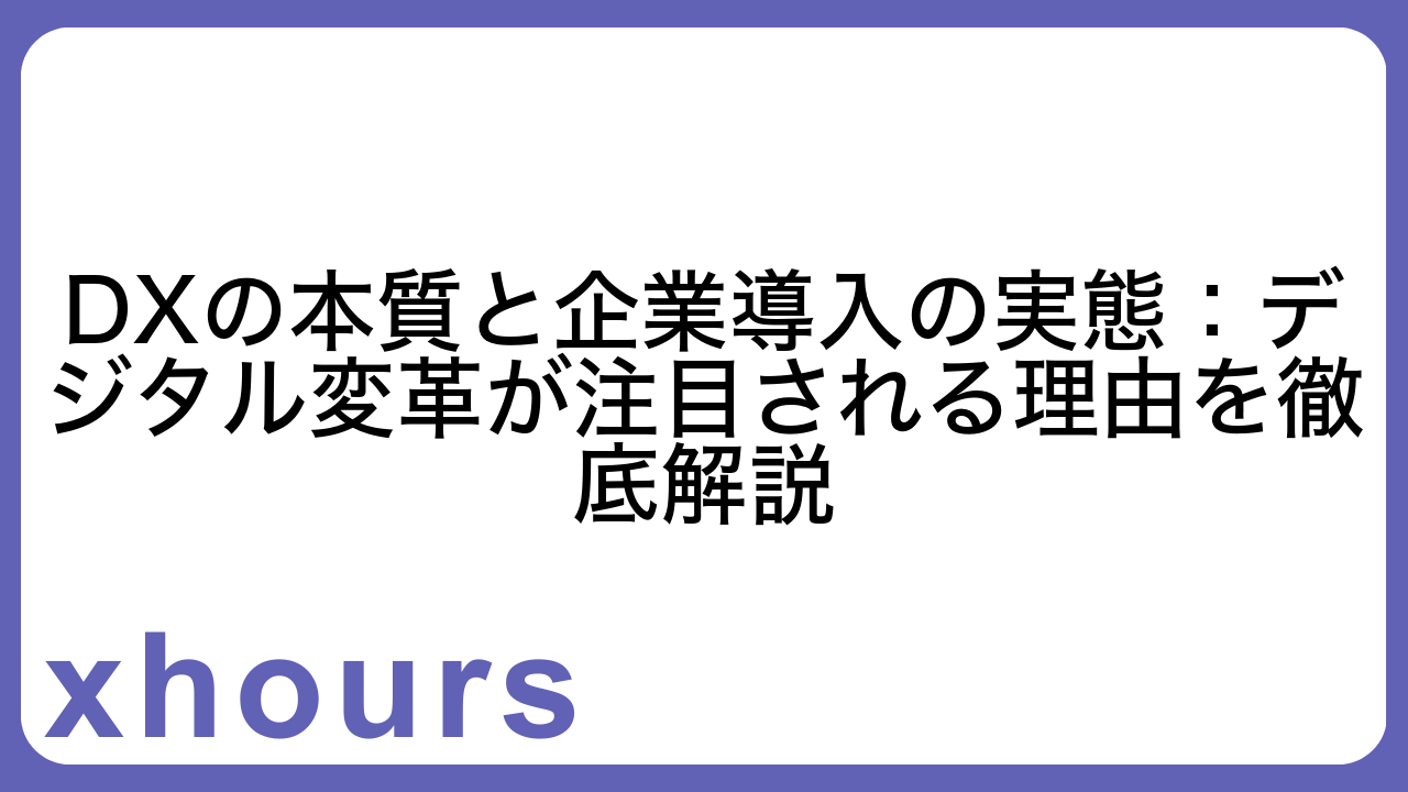 DXの本質と企業導入の実態：デジタル変革が注目される理由を徹底解説