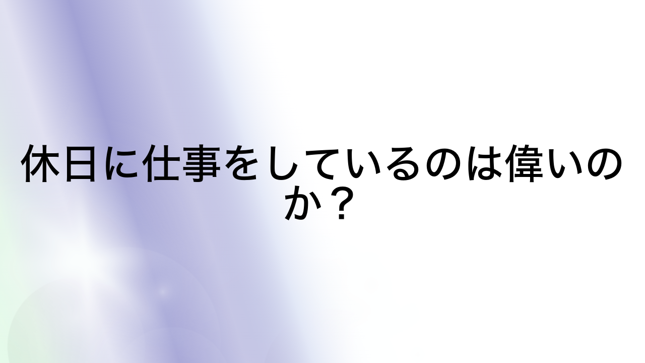 休日に仕事をしているのは偉いのか？