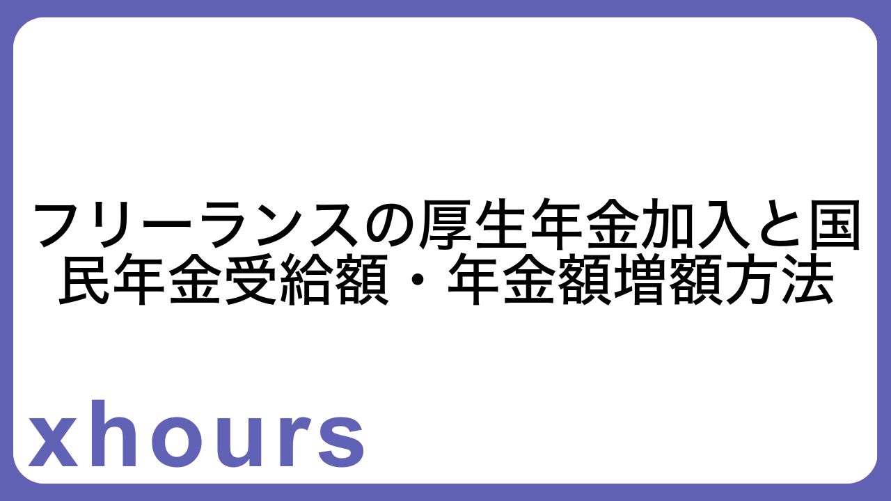 フリーランスの厚生年金加入と国民年金受給額・年金額増額方法