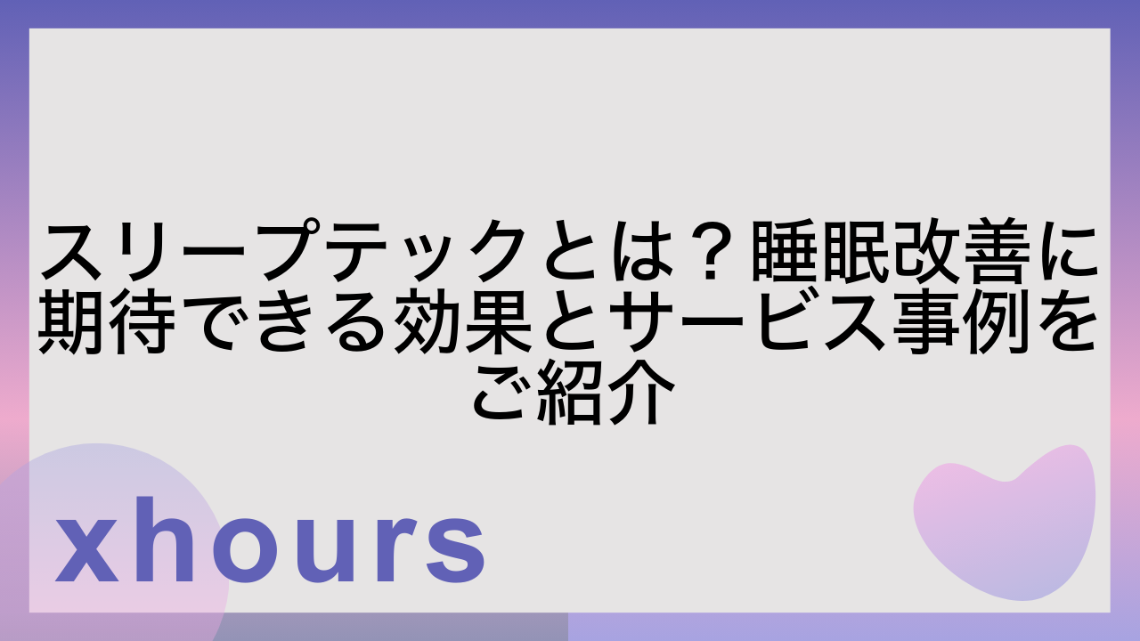 スリープテックとは？睡眠改善に期待できる効果とサービス事例をご紹介