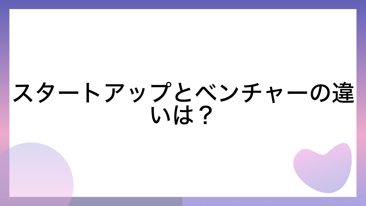 スタートアップとベンチャーの違いは？