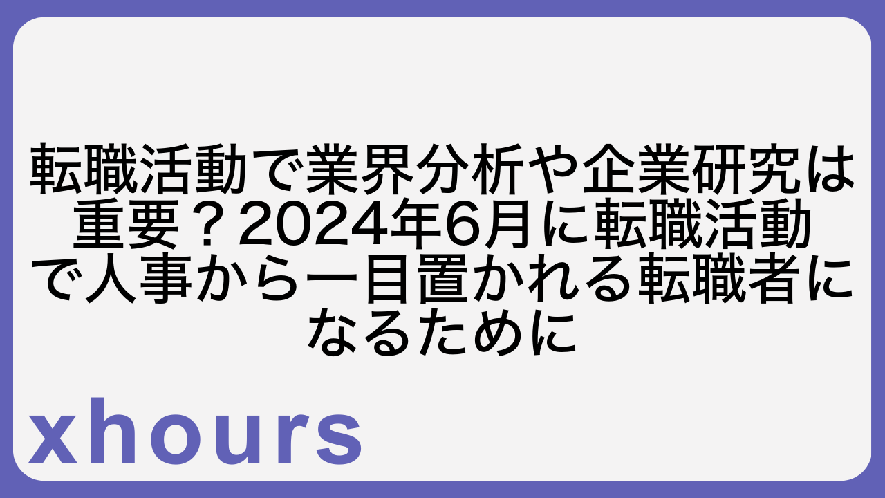 転職活動で業界分析や企業研究は重要？2024年6月に転職活動で人事から一目置かれる転職者になるために