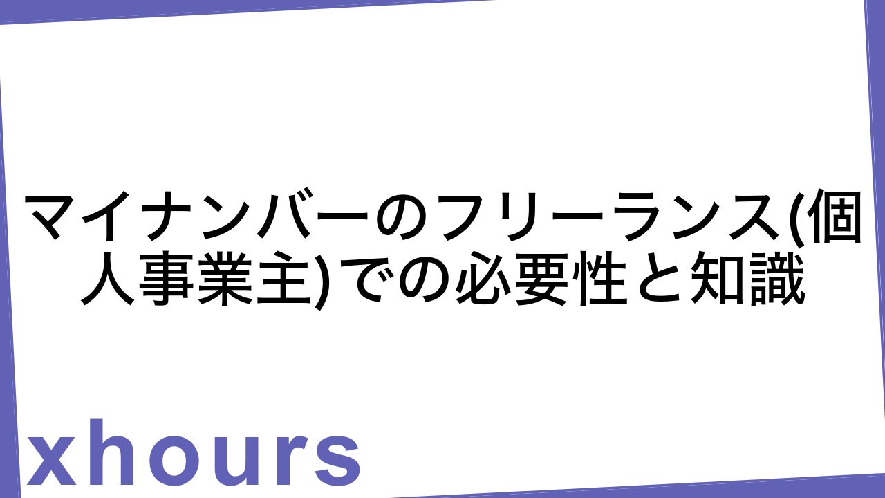 マイナンバーのフリーランス(個人事業主)での必要性と知識