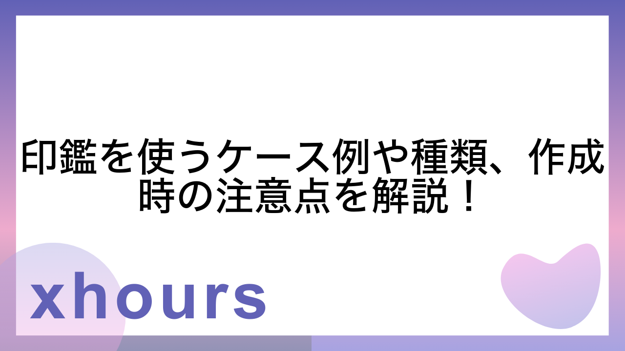 印鑑を使うケース例や種類、作成時の注意点を解説！