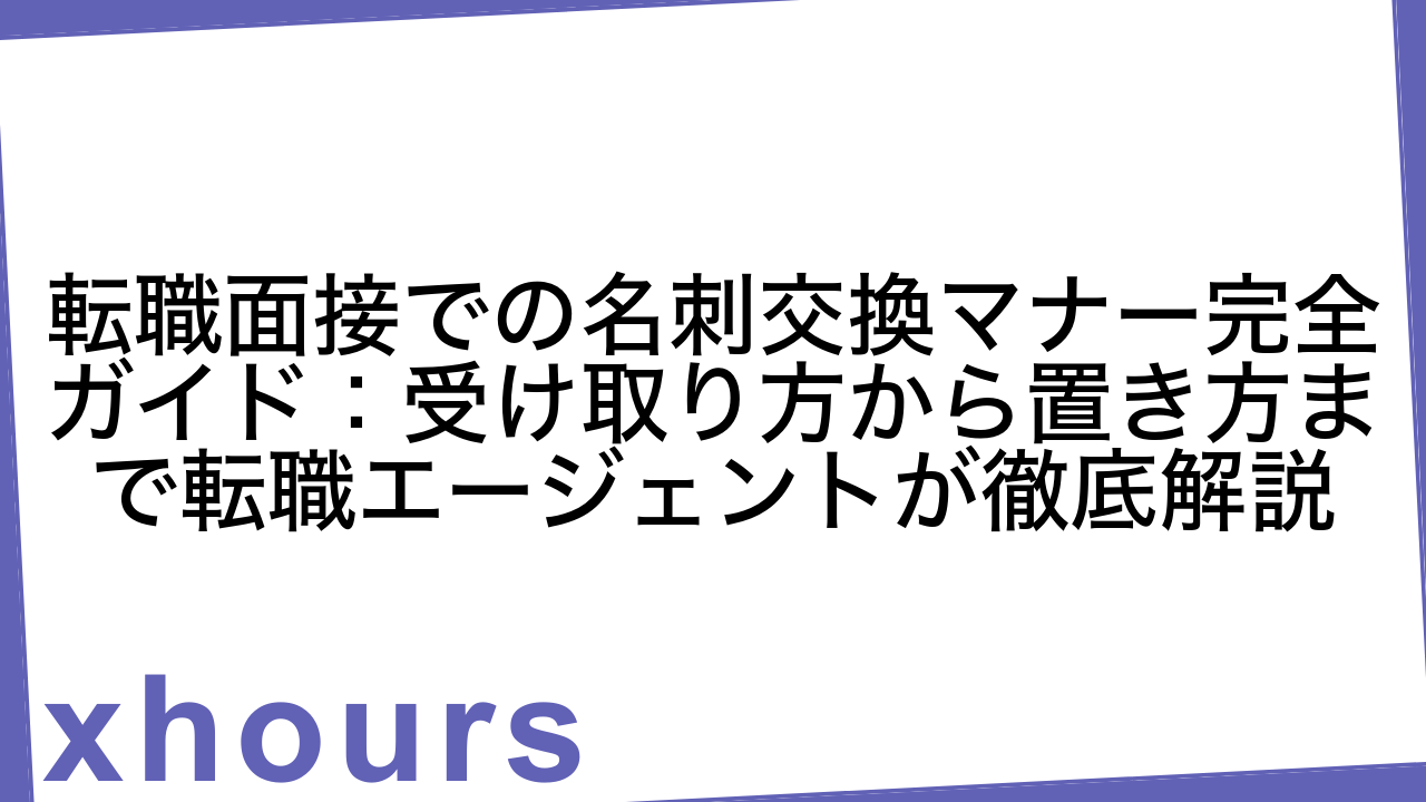 転職面接での名刺交換マナー完全ガイド：受け取り方から置き方まで転職エージェントが徹底解説