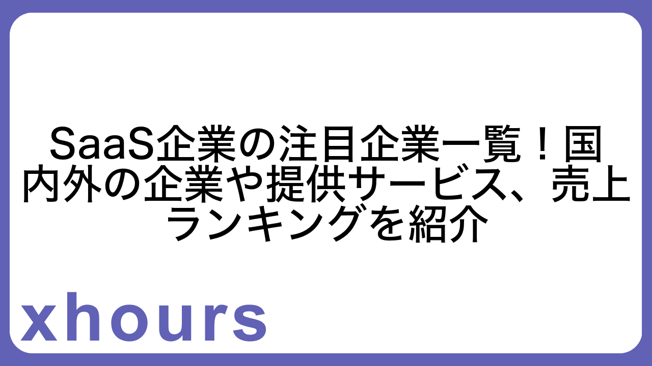 SaaS企業の注目企業一覧！国内外の企業や提供サービス、売上ランキングを紹介