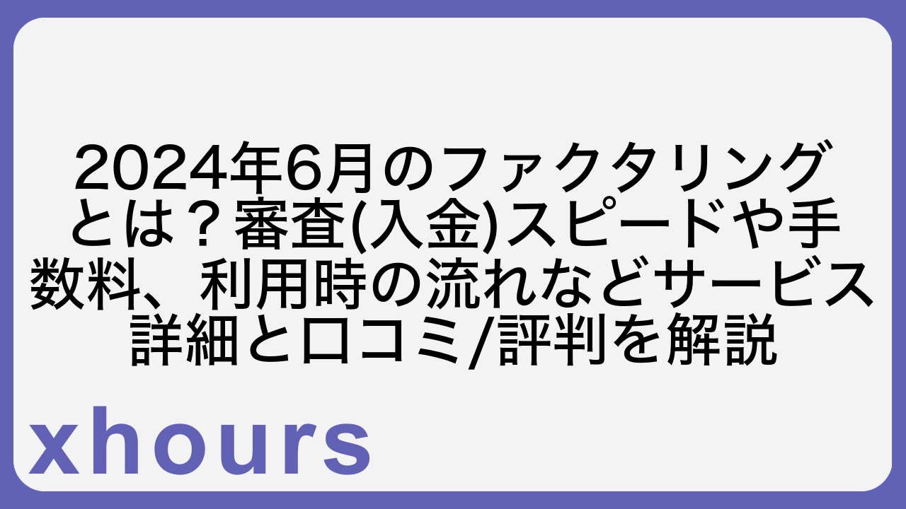 2024年6月のファクタリングとは？審査(入金)スピードや手数料、利用時の流れなどサービス詳細と口コミ/評判を解説