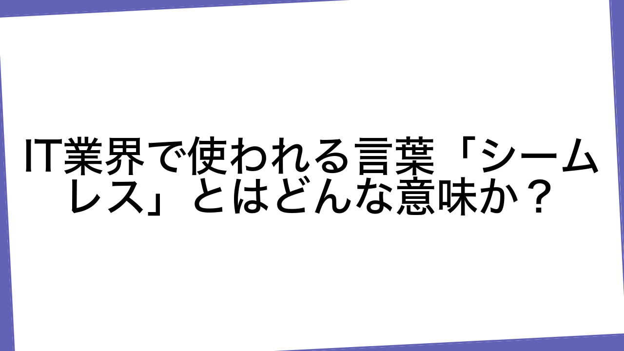 IT業界で使われる言葉「シームレス」とはどんな意味か？