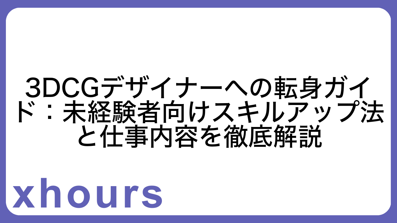 3DCGデザイナーへの転身ガイド：未経験者向けスキルアップ法と仕事内容を徹底解説