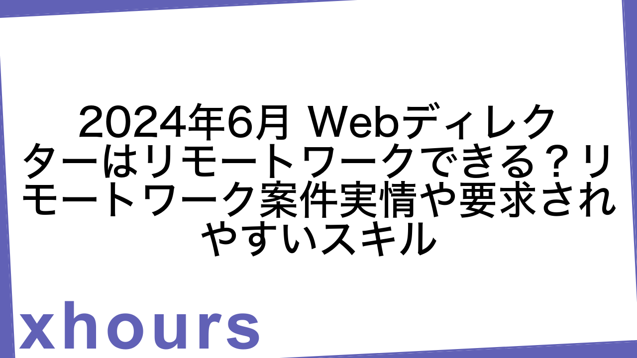 2024年6月 Webディレクターはリモートワークできる？リモートワーク案件実情や要求されやすいスキル