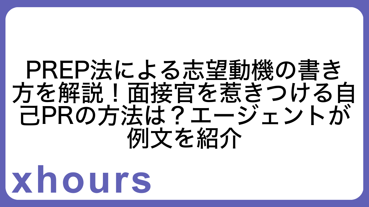 PREP法による志望動機の書き方を解説！面接官を惹きつける自己PRの方法は？エージェントが例文を紹介