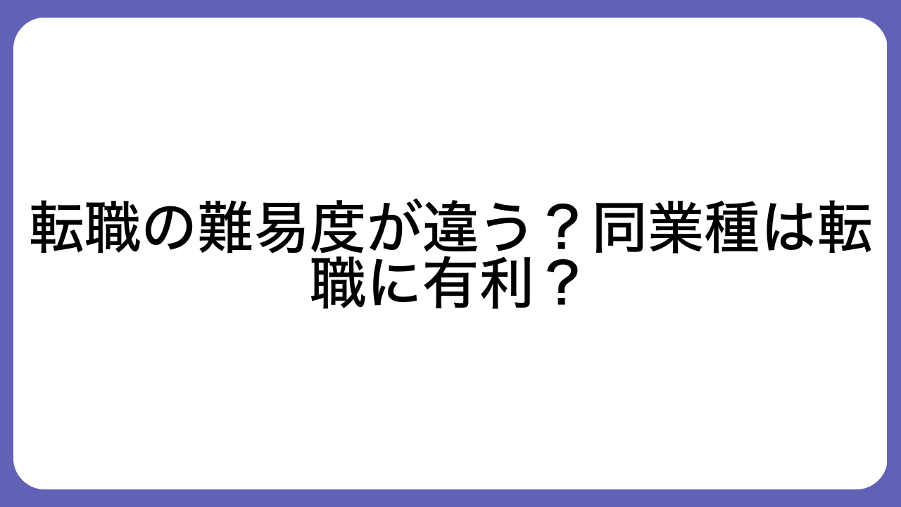 転職の難易度が違う？同業種は転職に有利？