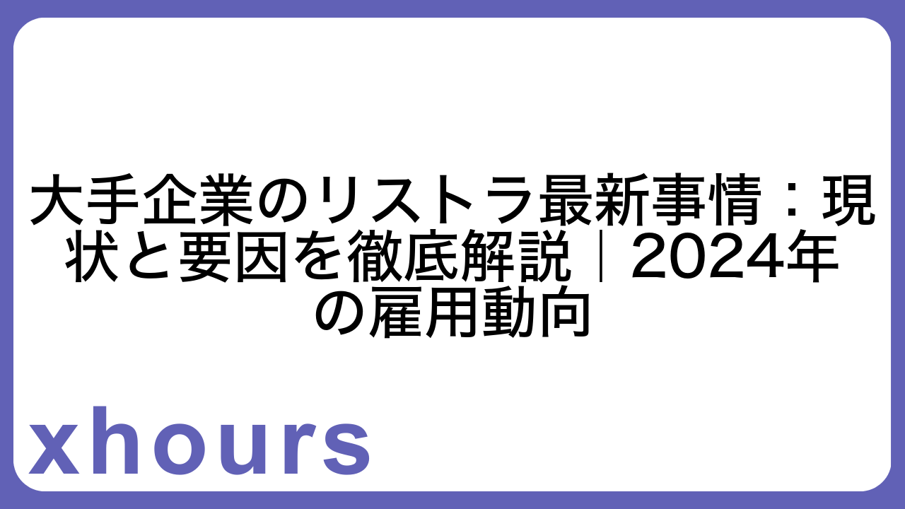 大手企業のリストラ最新事情：現状と要因を徹底解説｜2024年の雇用動向