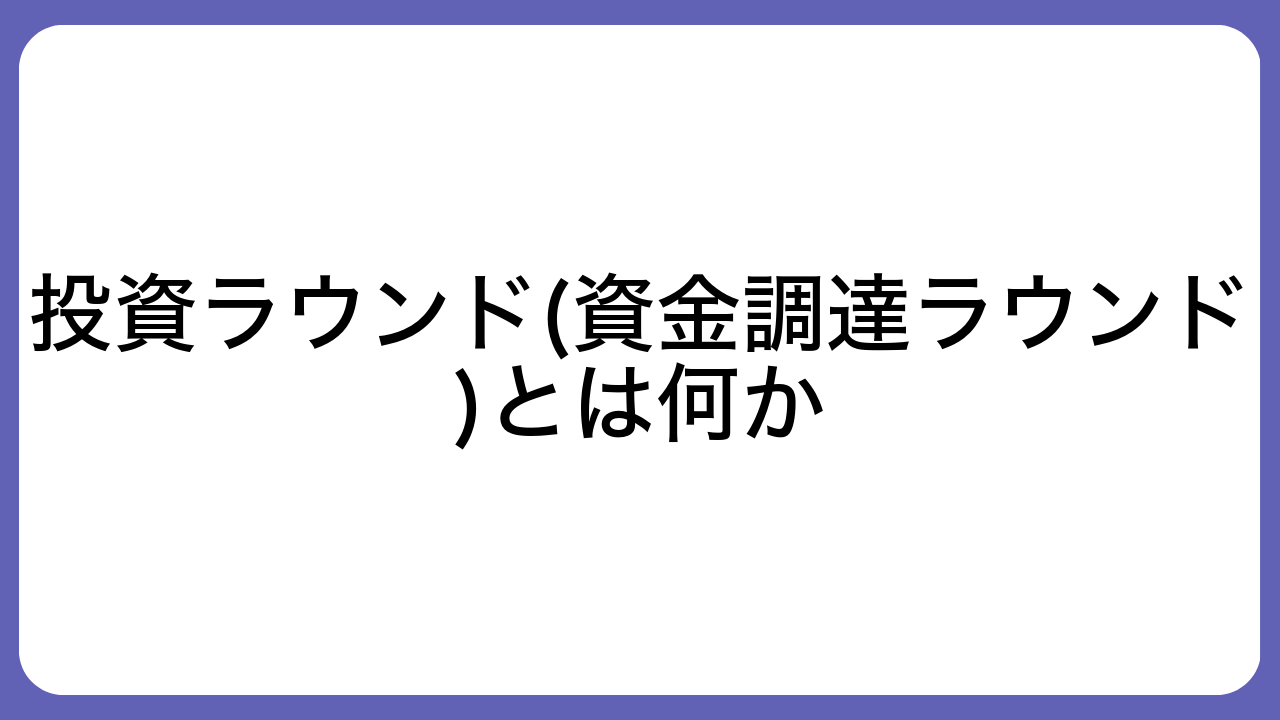 投資ラウンド(資金調達ラウンド)とは何か
