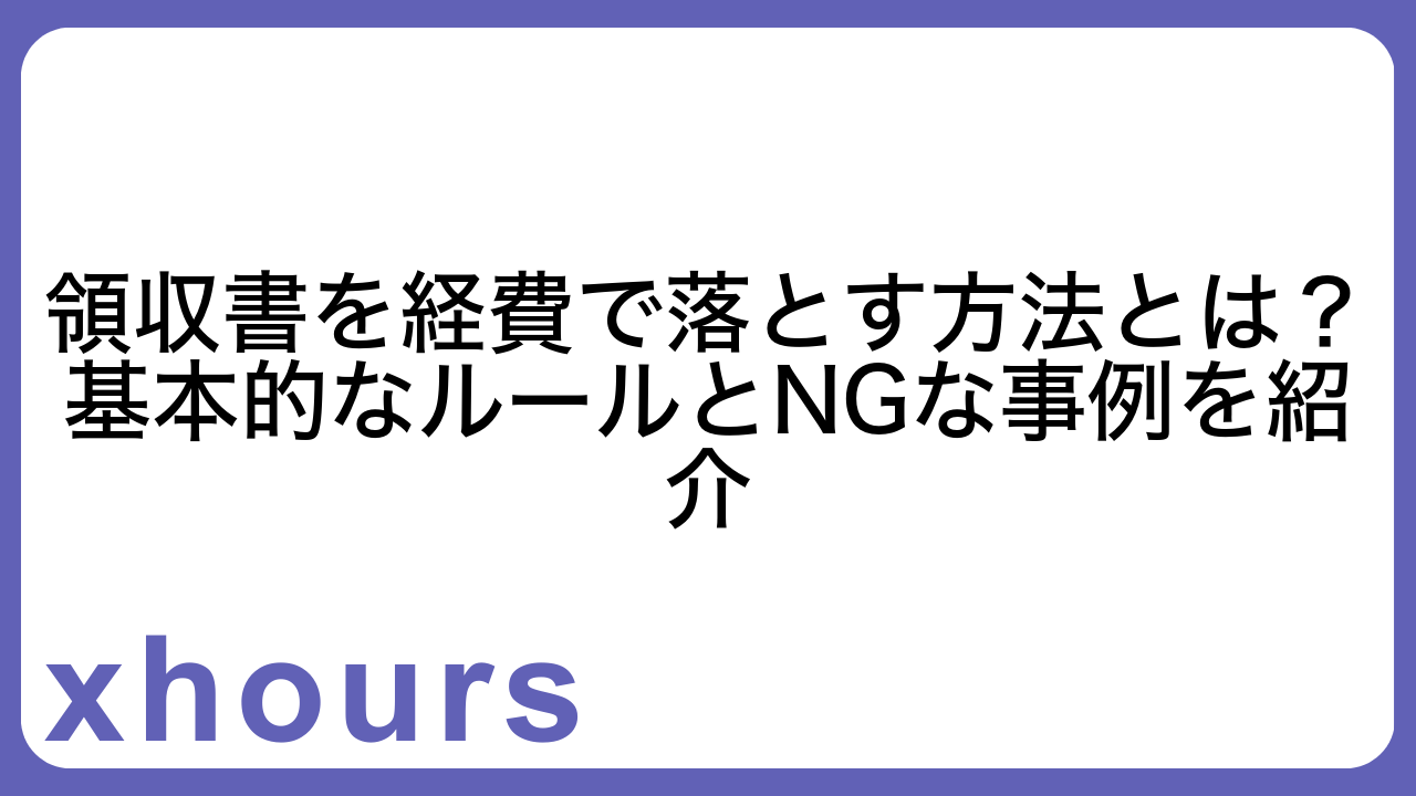 領収書を経費で落とす方法とは？基本的なルールとNGな事例を紹介