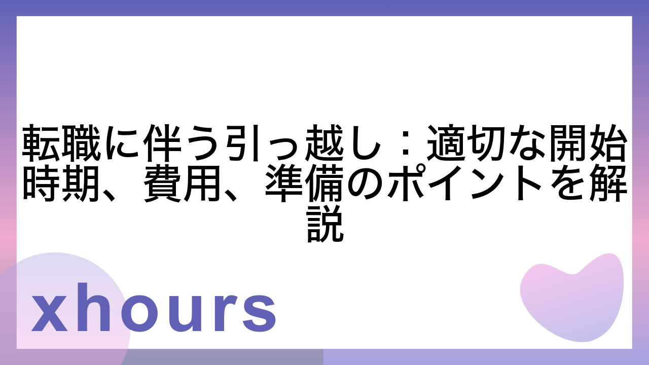 転職に伴う引っ越し：適切な開始時期、費用、準備のポイントを解説