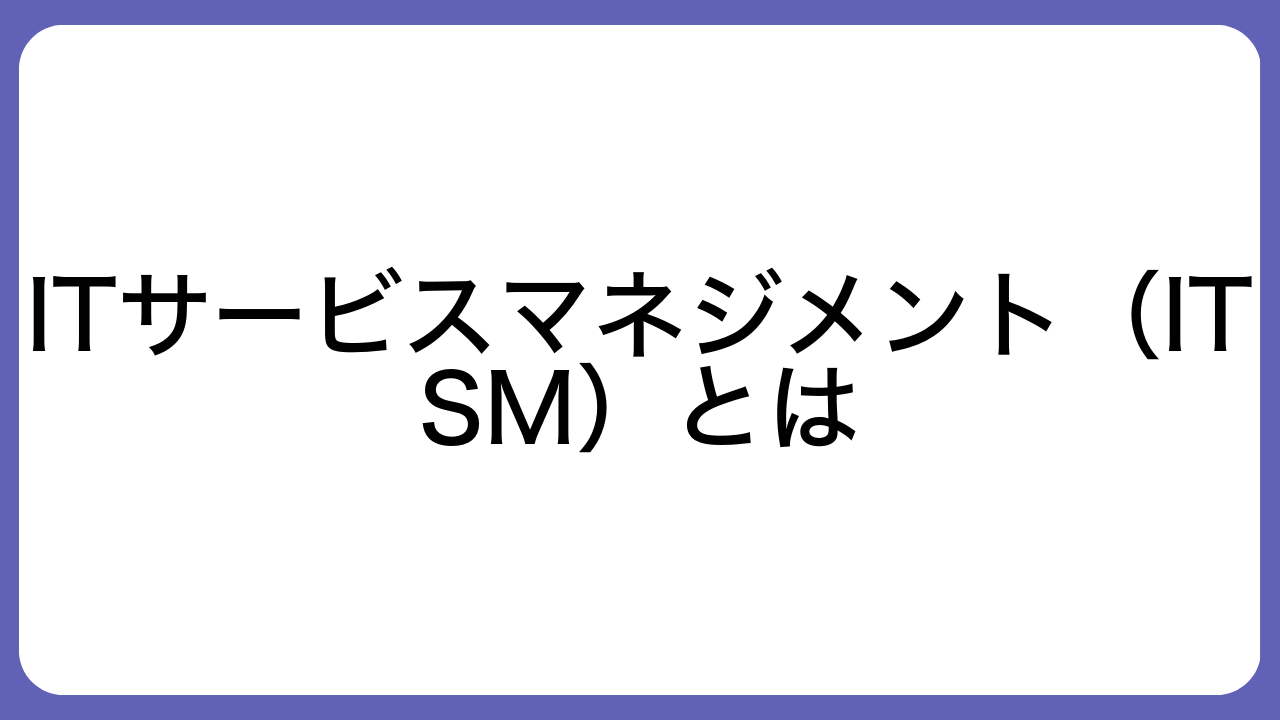 ITサービスマネジメント（ITSM）とは