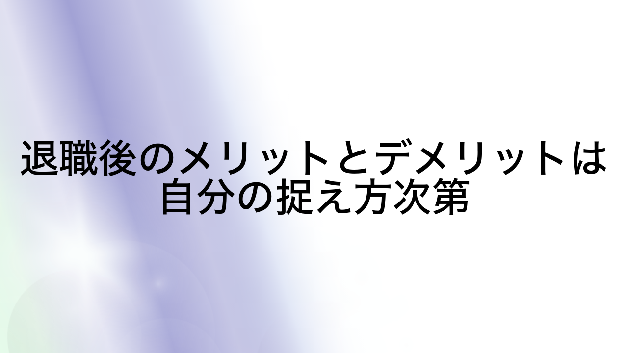 退職後のメリットとデメリットは自分の捉え方次第