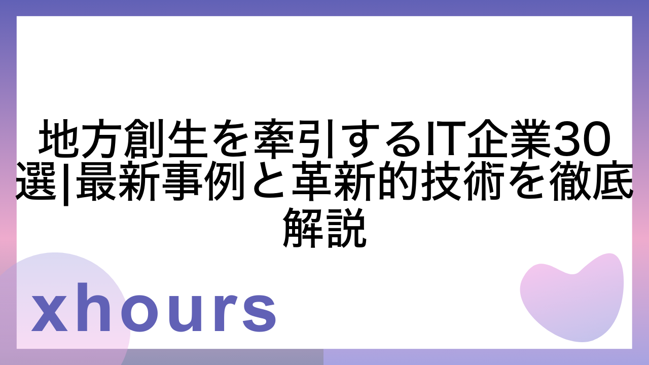 地方創生を牽引するIT企業30選|最新事例と革新的技術を徹底解説