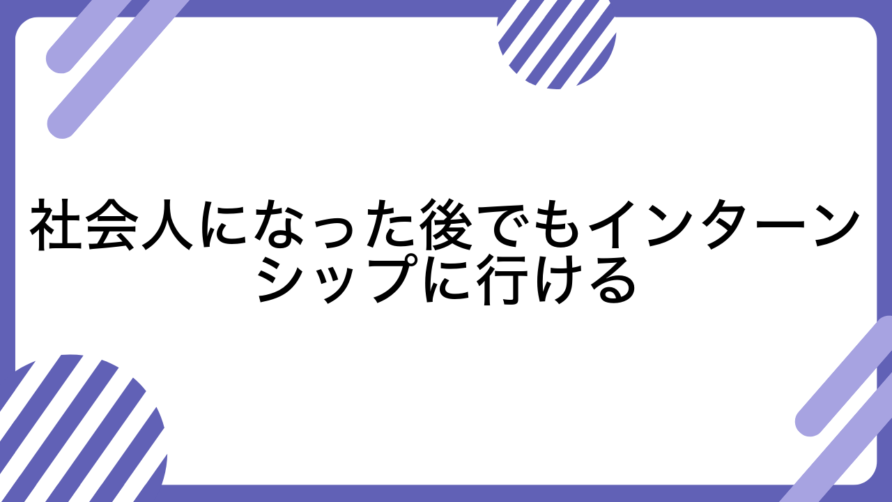 社会人になった後でもインターンシップに行ける