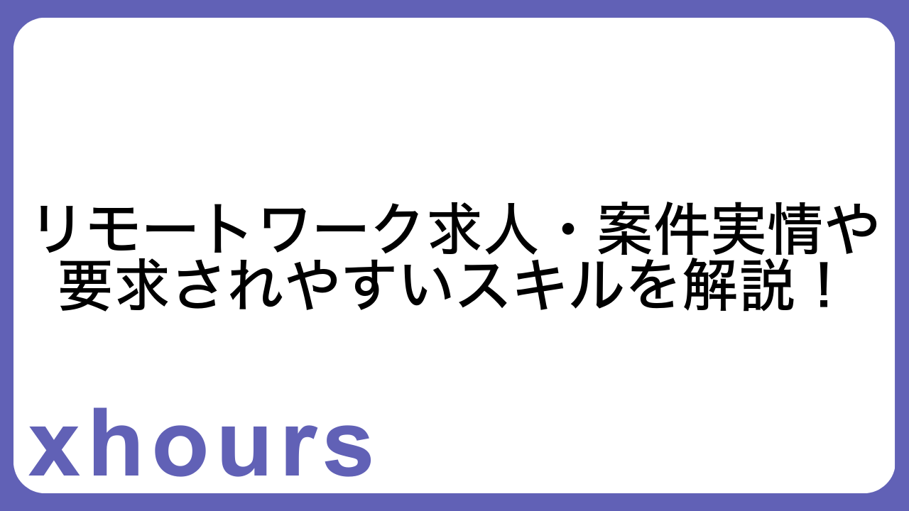 リモートワーク求人・案件実情や要求されやすいスキルを解説！