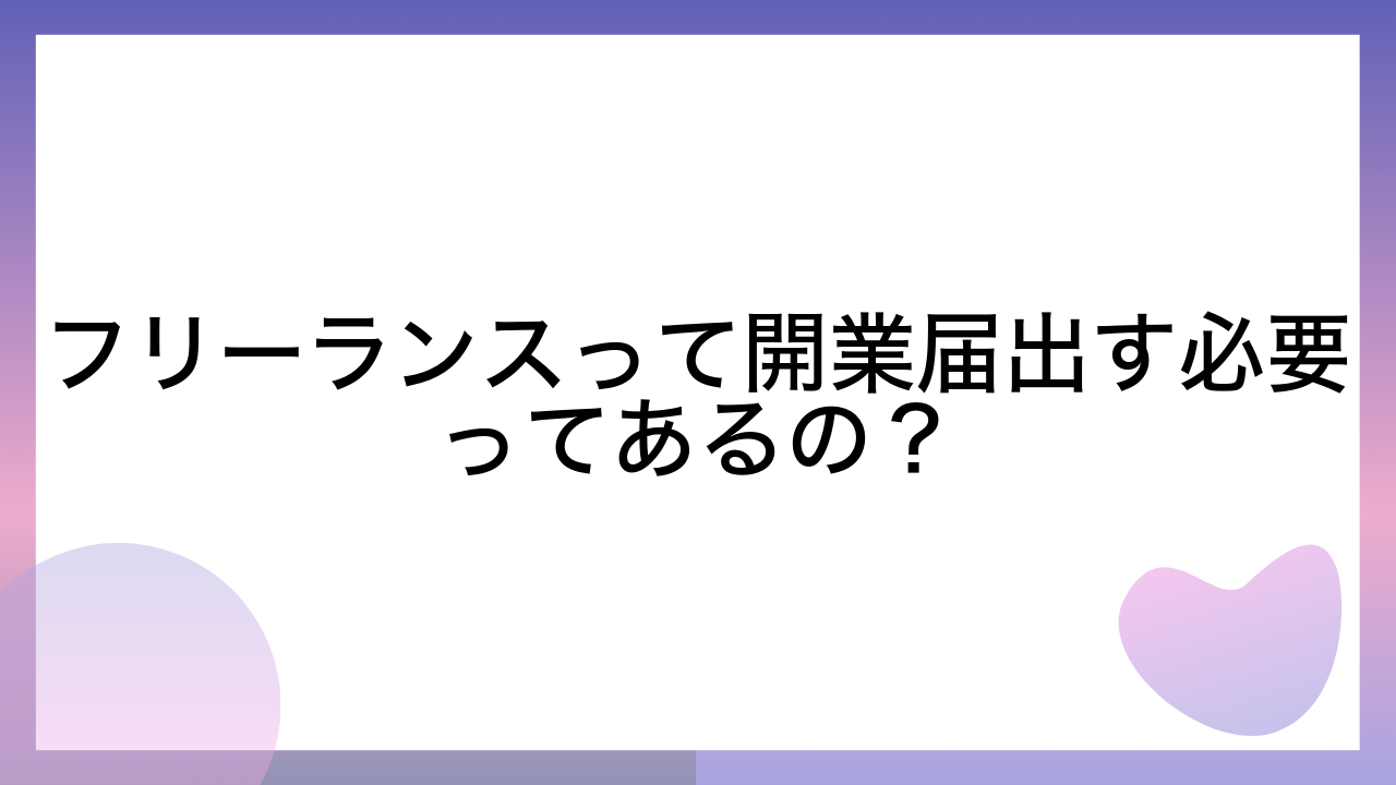 フリーランスって開業届出す必要ってあるの？