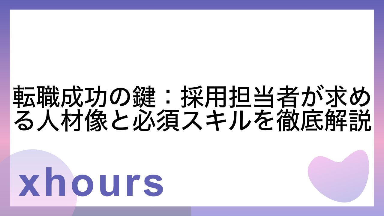 転職成功の鍵：採用担当者が求める人材像と必須スキルを徹底解説