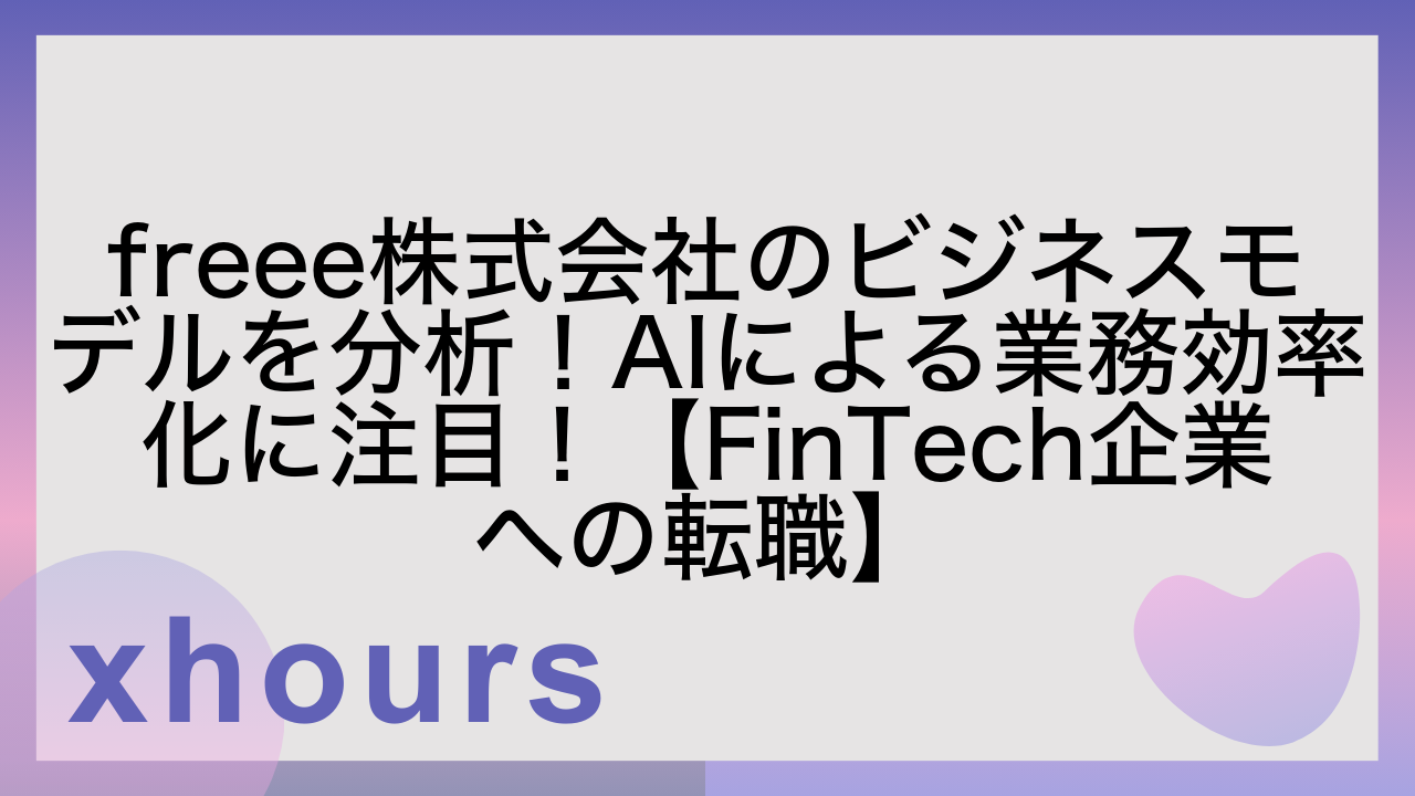 freee株式会社のビジネスモデルを分析！AIによる業務効率化に注目！【FinTech企業への転職】