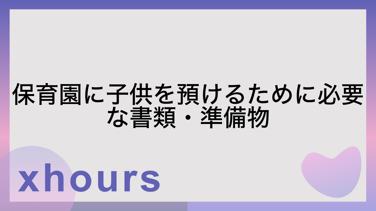 保育園に子供を預けるために必要な書類・準備物