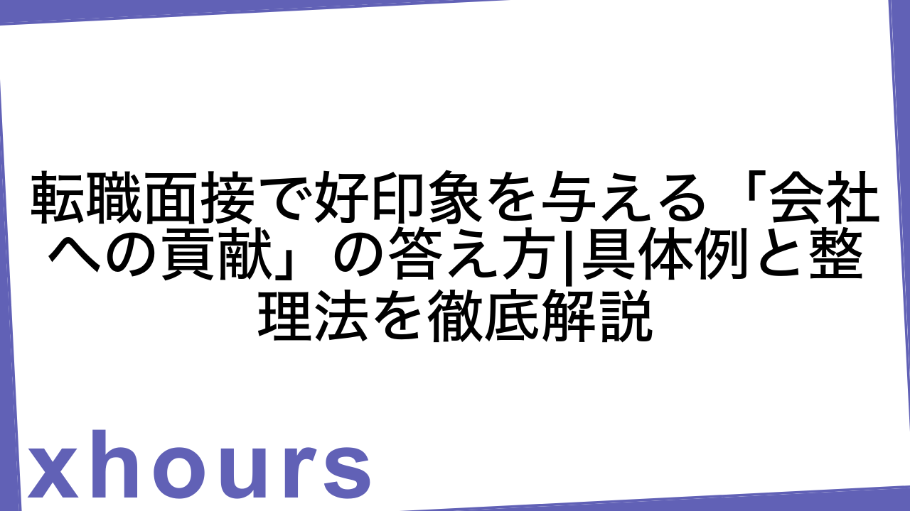 転職面接で好印象を与える「会社への貢献」の答え方|具体例と整理法を徹底解説