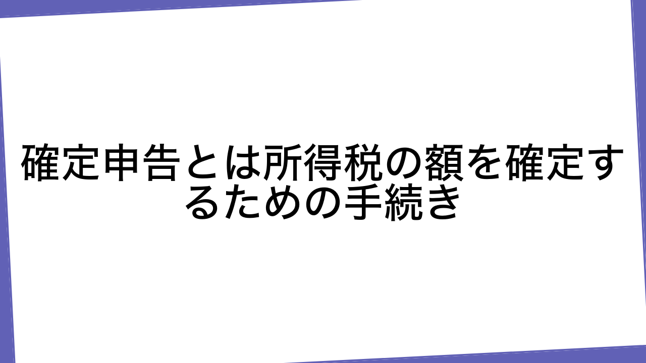 確定申告とは所得税の額を確定するための手続き