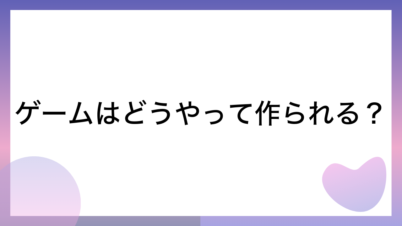 ゲームはどうやって作られる？