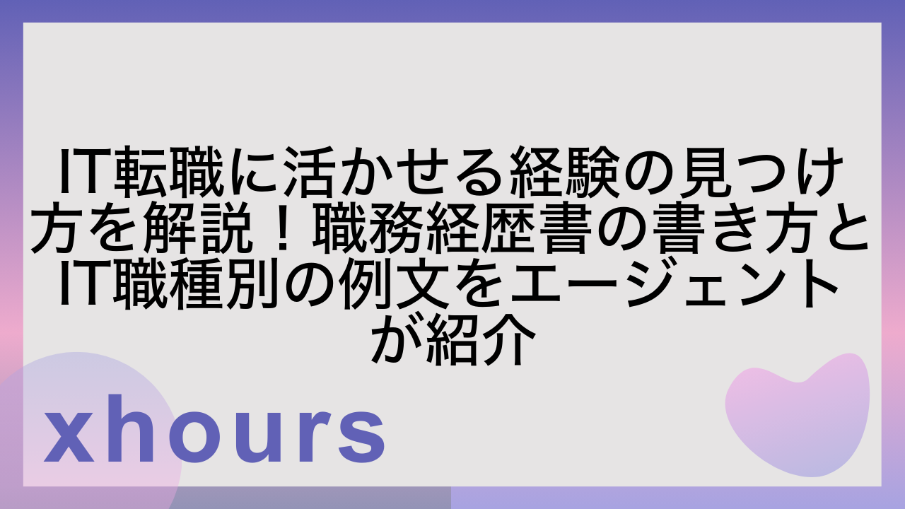 IT転職に活かせる経験の見つけ方を解説！職務経歴書の書き方とIT職種別の例文をエージェントが紹介