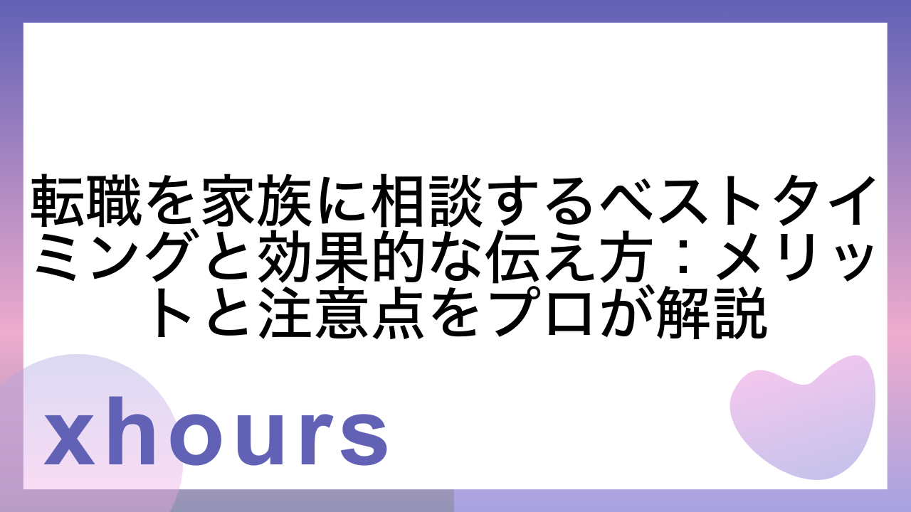 転職を家族に相談するベストタイミングと効果的な伝え方：メリットと注意点をプロが解説