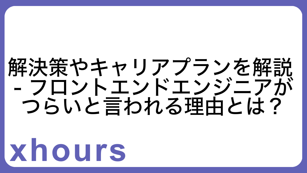 解決策やキャリアプランを解説 - フロントエンドエンジニアがつらいと言われる理由とは？